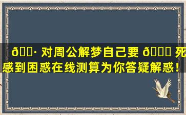 🌷 对周公解梦自己要 🐝 死了感到困惑在线测算为你答疑解惑！